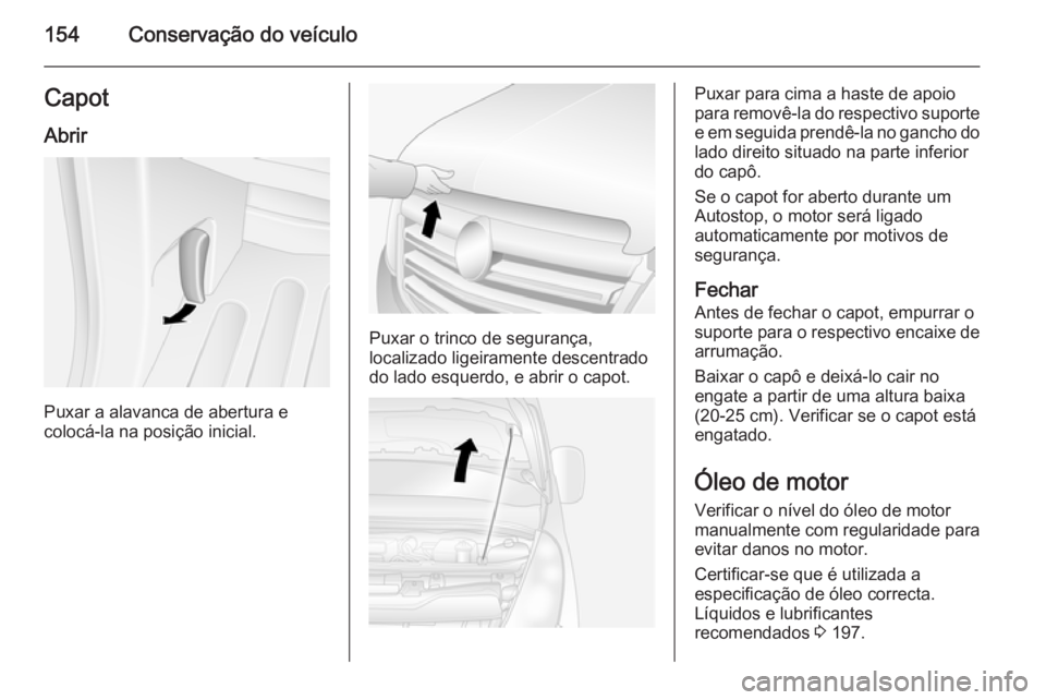 OPEL MOVANO_B 2015.5  Manual de Instruções (in Portugues) 154Conservação do veículoCapotAbrir
Puxar a alavanca de abertura e
colocá-la na posição inicial.
Puxar o trinco de segurança,
localizado ligeiramente descentrado do lado esquerdo, e abrir o cap