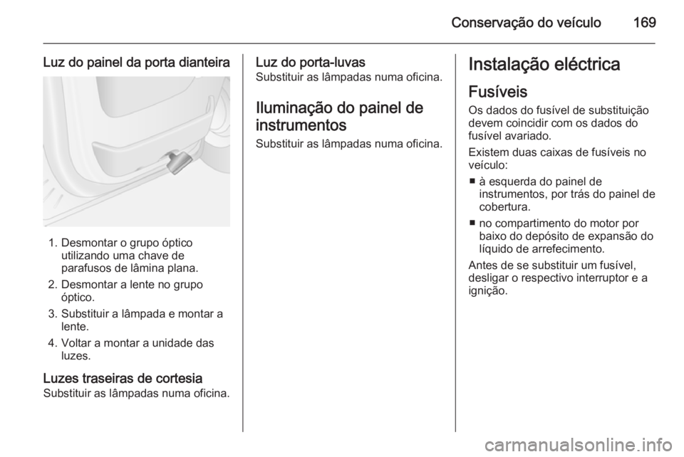 OPEL MOVANO_B 2015.5  Manual de Instruções (in Portugues) Conservação do veículo169
Luz do painel da porta dianteira
1. Desmontar o grupo ópticoutilizando uma chave de
parafusos de lâmina plana.
2. Desmontar a lente no grupo óptico.
3. Substituir a lâ