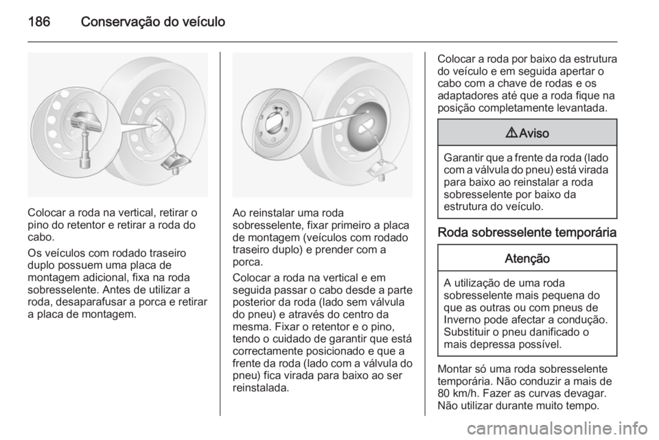 OPEL MOVANO_B 2015.5  Manual de Instruções (in Portugues) 186Conservação do veículo
Colocar a roda na vertical, retirar o
pino do retentor e retirar a roda do cabo.
Os veículos com rodado traseiro duplo possuem uma placa de
montagem adicional, fixa na ro