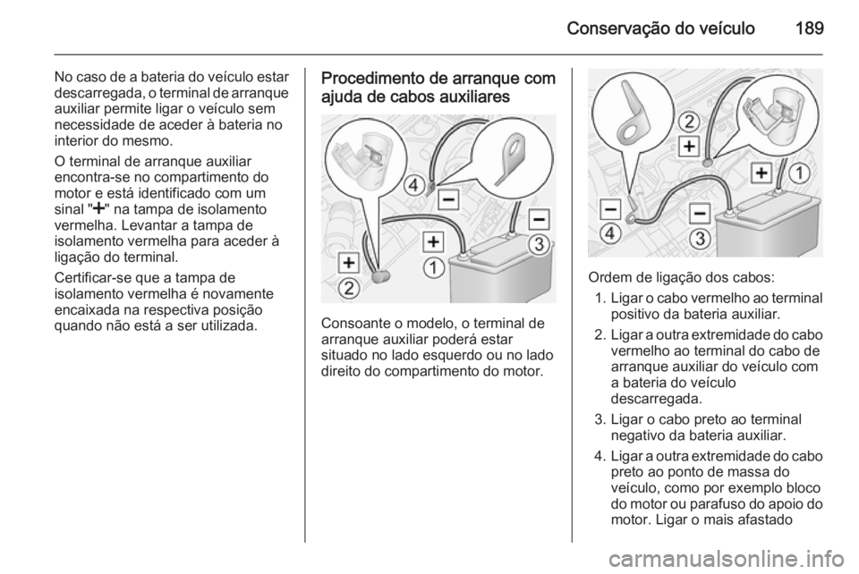 OPEL MOVANO_B 2015.5  Manual de Instruções (in Portugues) Conservação do veículo189
No caso de a bateria do veículo estardescarregada, o terminal de arranque
auxiliar permite ligar o veículo sem
necessidade de aceder à bateria no
interior do mesmo.
O t
