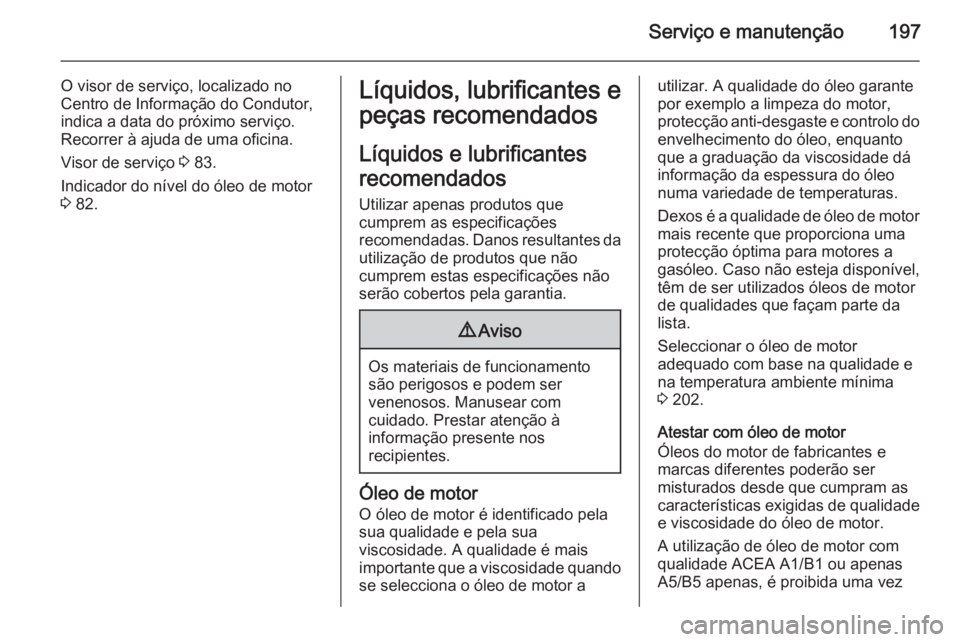 OPEL MOVANO_B 2015.5  Manual de Instruções (in Portugues) Serviço e manutenção197
O visor de serviço, localizado no
Centro de Informação do Condutor, indica a data do próximo serviço.
Recorrer à ajuda de uma oficina.
Visor de serviço  3 83.
Indicad