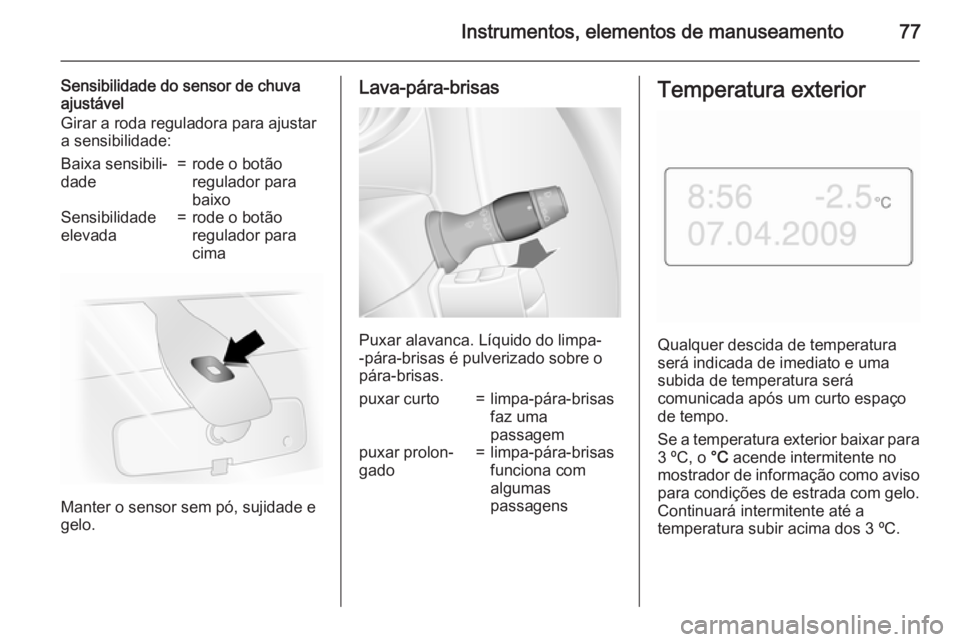 OPEL MOVANO_B 2015.5  Manual de Instruções (in Portugues) Instrumentos, elementos de manuseamento77
Sensibilidade do sensor de chuva
ajustável
Girar a roda reguladora para ajustar
a sensibilidade:Baixa sensibili‐
dade=rode o botão
regulador para
baixoSen