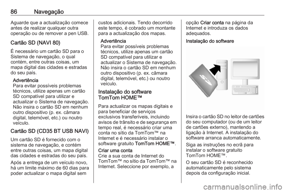 OPEL MOVANO_B 2016 Manual de Informação e Lazer (in Portugues) 86NavegaçãoAguarde que a actualização comece
antes de realizar qualquer outra
operação ou de remover a pen USB.
Cartão SD (NAVI 80)
É necessário um cartão SD para o
Sistema de navegação, o OPEL MOVANO_B 2016 Manual de Informação e Lazer (in Portugues) 86NavegaçãoAguarde que a actualização comece
antes de realizar qualquer outra
operação ou de remover a pen USB.
Cartão SD (NAVI 80)
É necessário um cartão SD para o
Sistema de navegação, o