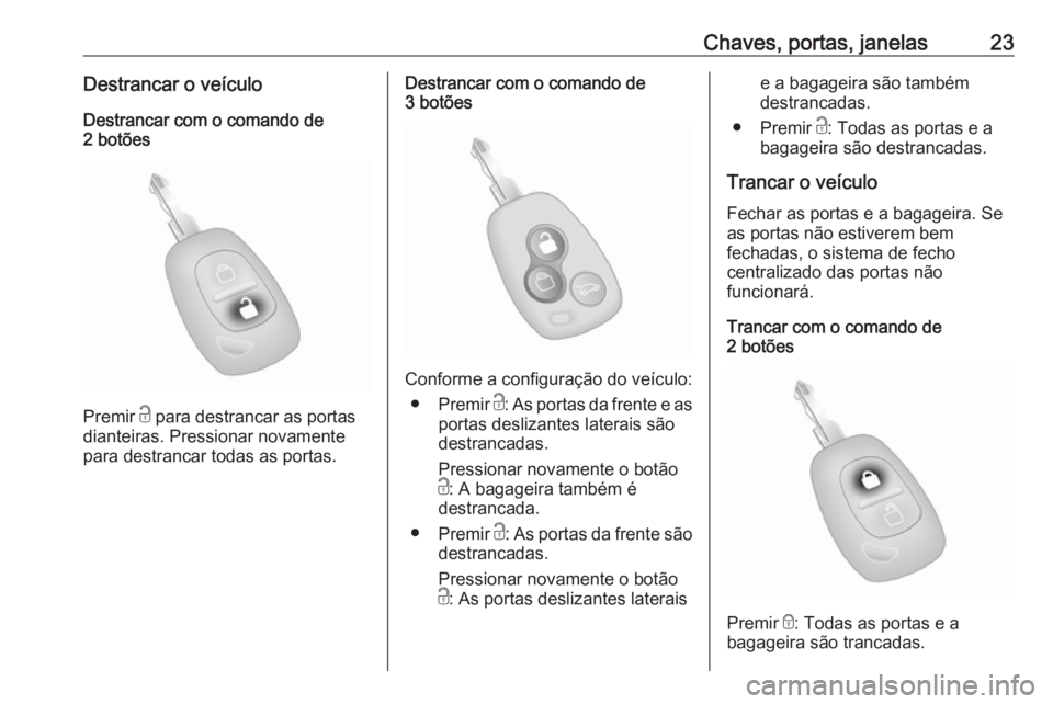 OPEL MOVANO_B 2016  Manual de Instruções (in Portugues) Chaves, portas, janelas23Destrancar o veículo
Destrancar com o comando de
2 botões
Premir  c para destrancar as portas
dianteiras. Pressionar novamente
para destrancar todas as portas.
Destrancar co