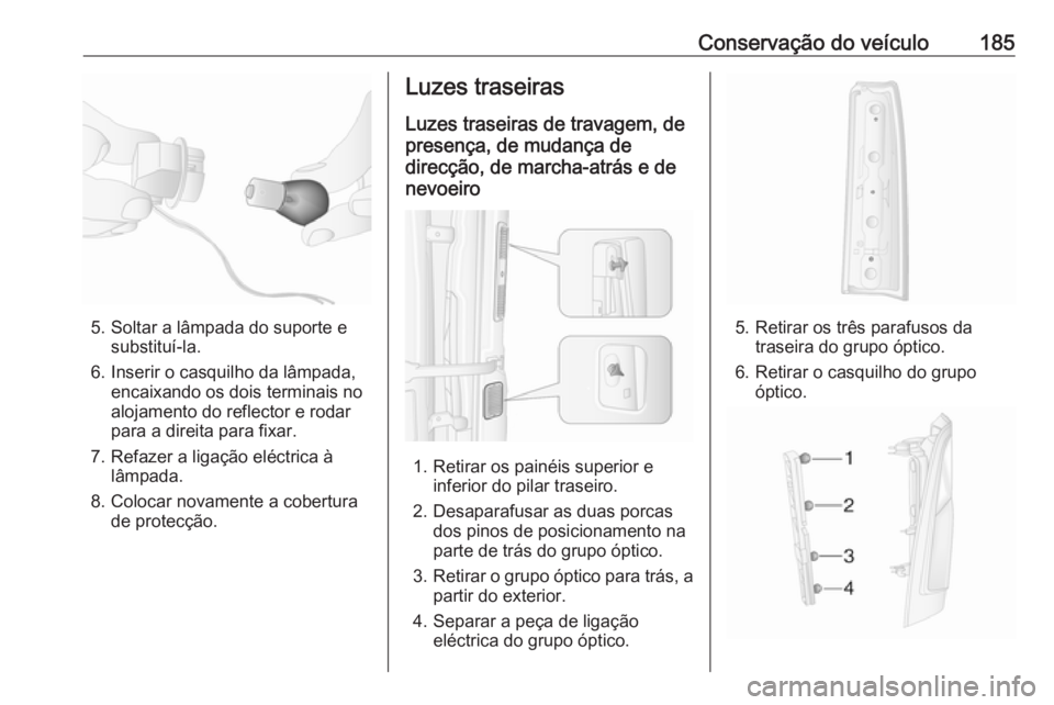 OPEL MOVANO_B 2016.5  Manual de Instruções (in Portugues) Conservação do veículo185
5. Soltar a lâmpada do suporte esubstituí-la.
6. Inserir o casquilho da lâmpada, encaixando os dois terminais no
alojamento do reflector e rodar
para a direita para fix
