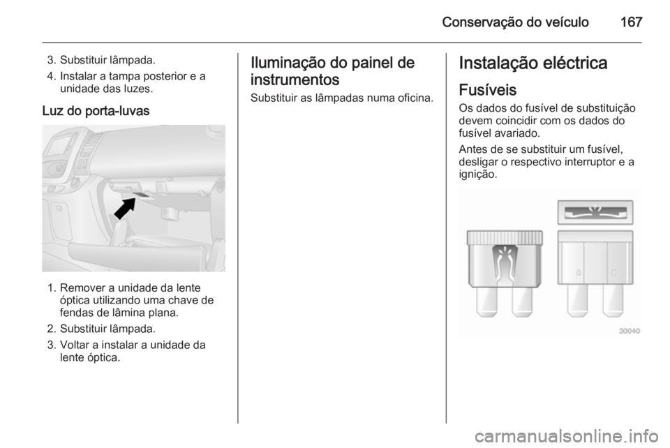 OPEL VIVARO B 2015.5  Manual de Instruções (in Portugues) Conservação do veículo167
3. Substituir lâmpada.
4. Instalar a tampa posterior e a unidade das luzes.
Luz do porta-luvas
1. Remover a unidade da lente óptica utilizando uma chave de
fendas de lâ