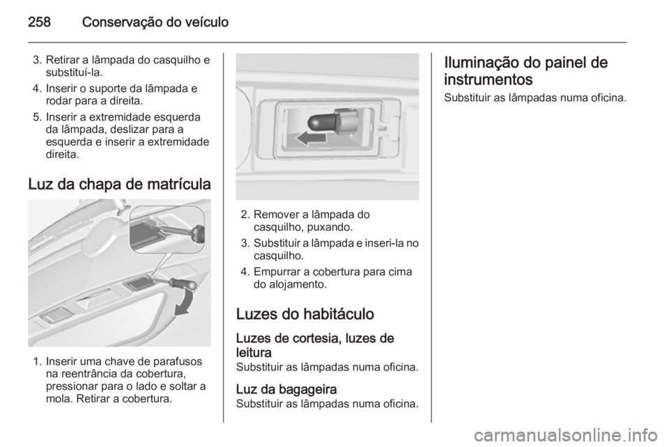 OPEL ZAFIRA C 2015  Manual de Instruções (in Portugues) 258Conservação do veículo
3. Retirar a lâmpada do casquilho esubstituí-la.
4. Inserir o suporte da lâmpada e rodar para a direita.
5. Inserir a extremidade esquerda da lâmpada, deslizar para a
