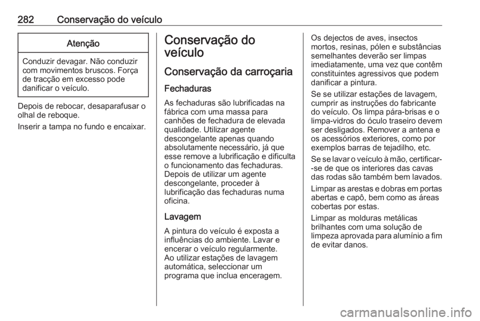 OPEL ZAFIRA C 2017.25  Manual de Instruções (in Portugues) 282Conservação do veículoAtenção
Conduzir devagar. Não conduzir
com movimentos bruscos. Força
de tracção em excesso pode
danificar o veículo.
Depois de rebocar, desaparafusar o
olhal de rebo