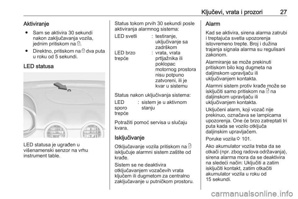 OPEL ADAM 2018.5  Uputstvo za upotrebu (in Serbian) Ključevi, vrata i prozori27Aktiviranje● Sam se aktivira 30 sekundi nakon zaključavanja vozila,
jednim pritiskom na  e.
● Direktno, pritiskom na  e dva puta
u roku od 5 sekundi.
LED statusa
LED s