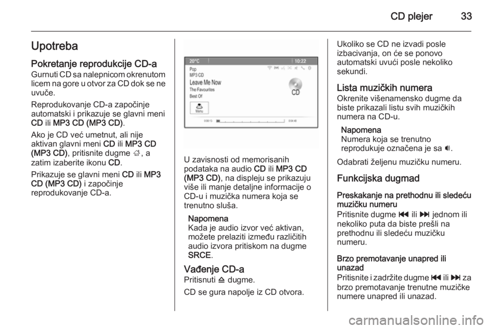 OPEL ASTRA J 2015 Uputstvo za rukovanje Infotainment sistemom (in Serbian) CD plejer33UpotrebaPokretanje reprodukcije CD-a
Gurnuti CD sa nalepnicom okrenutom
licem na gore u otvor za CD dok se ne
uvuče.
Reprodukovanje CD-a započinje
automatski i prikazuje se glavni meni
CD OPEL ASTRA J 2015 Uputstvo za rukovanje Infotainment sistemom (in Serbian) CD plejer33UpotrebaPokretanje reprodukcije CD-a
Gurnuti CD sa nalepnicom okrenutom
licem na gore u otvor za CD dok se ne
uvuče.
Reprodukovanje CD-a započinje
automatski i prikazuje se glavni meni
CD