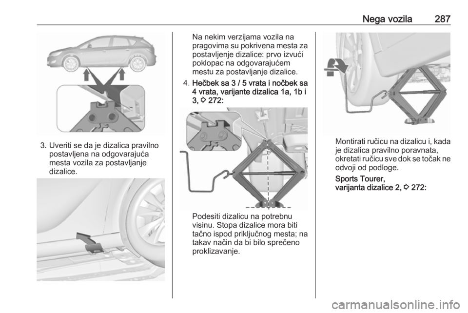 OPEL ASTRA J 2016.5  Uputstvo za upotrebu (in Serbian) Nega vozila287
3. Uveriti se da je dizalica pravilnopostavljena na odgovarajuća
mesta vozila za postavljanje
dizalice.
Na nekim verzijama vozila na
pragovima su pokrivena mesta za
postavljenje dizali