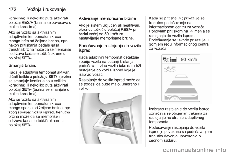 OPEL ASTRA J 2018.5  Uputstvo za upotrebu (in Serbian) 172Vožnja i rukovanjekoracima) ili nekoliko puta aktivirati
položaj  RES/+ (brzina se povećava u
malim koracima).
Ako se vozilo sa aktiviranim
adaptivnim tempomatom kreće
mnogo brže od željene b