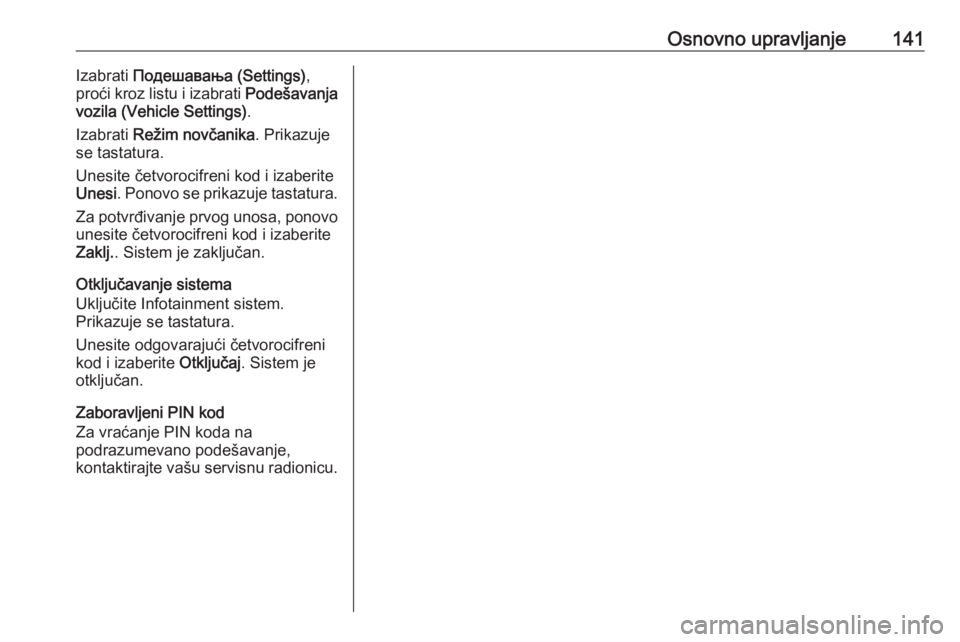 OPEL ASTRA K 2016.5  Uputstvo za rukovanje Infotainment sistemom (in Serbian) Osnovno upravljanje141Izabrati Подешавања (Settings) ,
proći kroz listu i izabrati  Podešavanja
vozila (Vehicle Settings) .
Izabrati  Režim novčanika . Prikazuje
se tastatura.
Unesite č