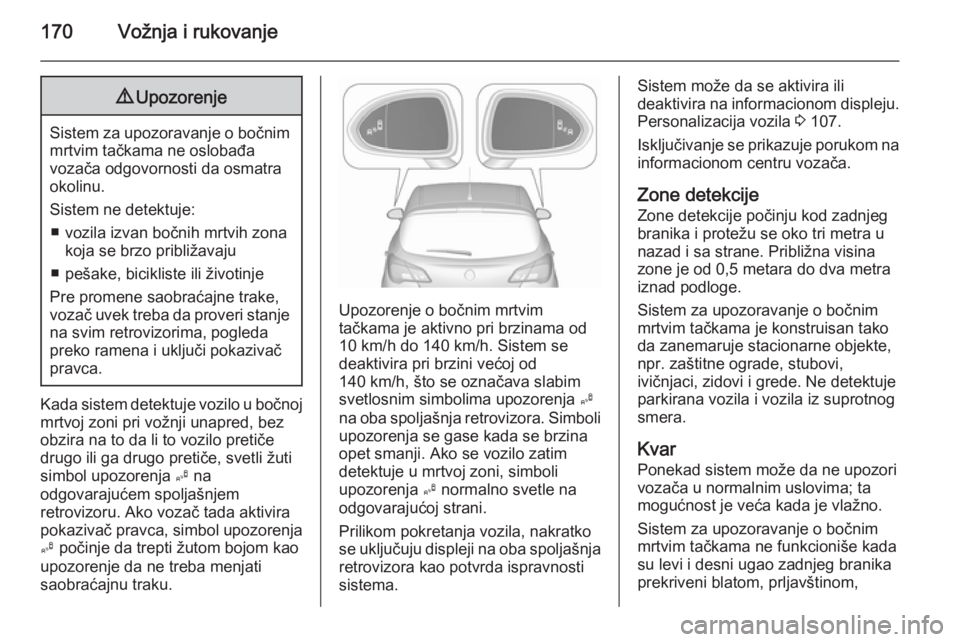 OPEL CORSA 2015.5  Uputstvo za upotrebu (in Serbian) 170Vožnja i rukovanje9Upozorenje
Sistem za upozoravanje o bočnim
mrtvim tačkama ne oslobađa
vozača odgovornosti da osmatra
okolinu.
Sistem ne detektuje: ■ vozila izvan bočnih mrtvih zona koja 