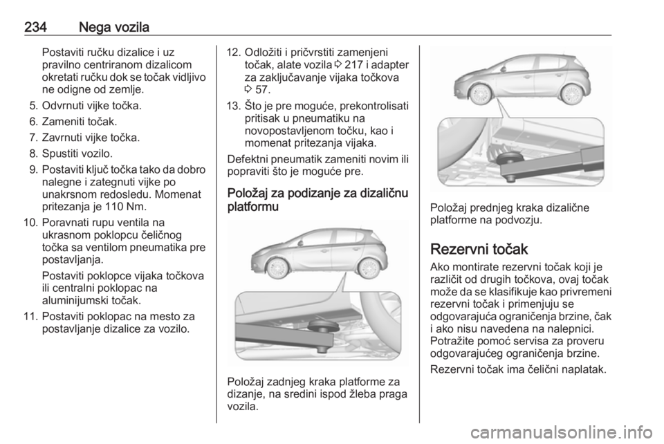 OPEL CORSA E 2017.5 Uputstvo za upotrebu (in Serbian) 234Nega vozilaPostaviti ručku dizalice i uz
pravilno centriranom dizalicom
okretati ručku dok se točak vidljivo
ne odigne od zemlje.
5. Odvrnuti vijke točka.
6. Zameniti točak.
7. Zavrnuti vijke OPEL CORSA E 2017.5 Uputstvo za upotrebu (in Serbian) 234Nega vozilaPostaviti ručku dizalice i uz
pravilno centriranom dizalicom
okretati ručku dok se točak vidljivo
ne odigne od zemlje.
5. Odvrnuti vijke točka.
6. Zameniti točak.
7. Zavrnuti vijke
