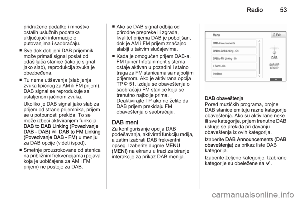 OPEL INSIGNIA 2014  Uputstvo za rukovanje Infotainment sistemom (in Serbian) Radio53
pridružene podatke i mnoštvo
ostalih uslužnih podataka
uključujući informacije o
putovanjima i saobraćaju.
■ Sve dok dobijeni DAB prijemnik može primati signal poslat od
odašiljača 