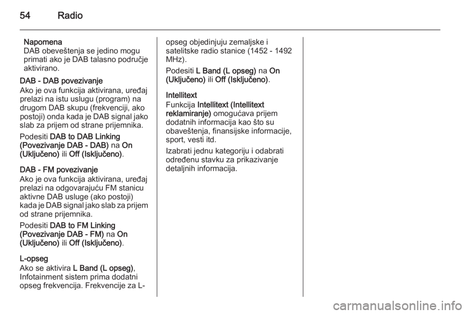 OPEL INSIGNIA 2014  Uputstvo za rukovanje Infotainment sistemom (in Serbian) 54Radio
Napomena
DAB obeveštenja se jedino mogu
primati ako je DAB talasno područje
aktivirano.
DAB - DAB povezivanje
Ako je ova funkcija aktivirana, uređaj
prelazi na istu uslugu (program) na
drug