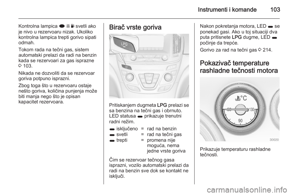 OPEL INSIGNIA 2014 Uputstvo za upotrebu (in Serbian) Instrumenti i komande103
Kontrolna lampica i ili Y svetli ako
je nivo u rezervoaru nizak. Ukoliko
kontrolna lampica trepti gorivo sipati
odmah.
Tokom rada na tečni gas, sistem
automatski prelazi da r OPEL INSIGNIA 2014 Uputstvo za upotrebu (in Serbian) Instrumenti i komande103
Kontrolna lampica i ili Y svetli ako
je nivo u rezervoaru nizak. Ukoliko
kontrolna lampica trepti gorivo sipati
odmah.
Tokom rada na tečni gas, sistem
automatski prelazi da r