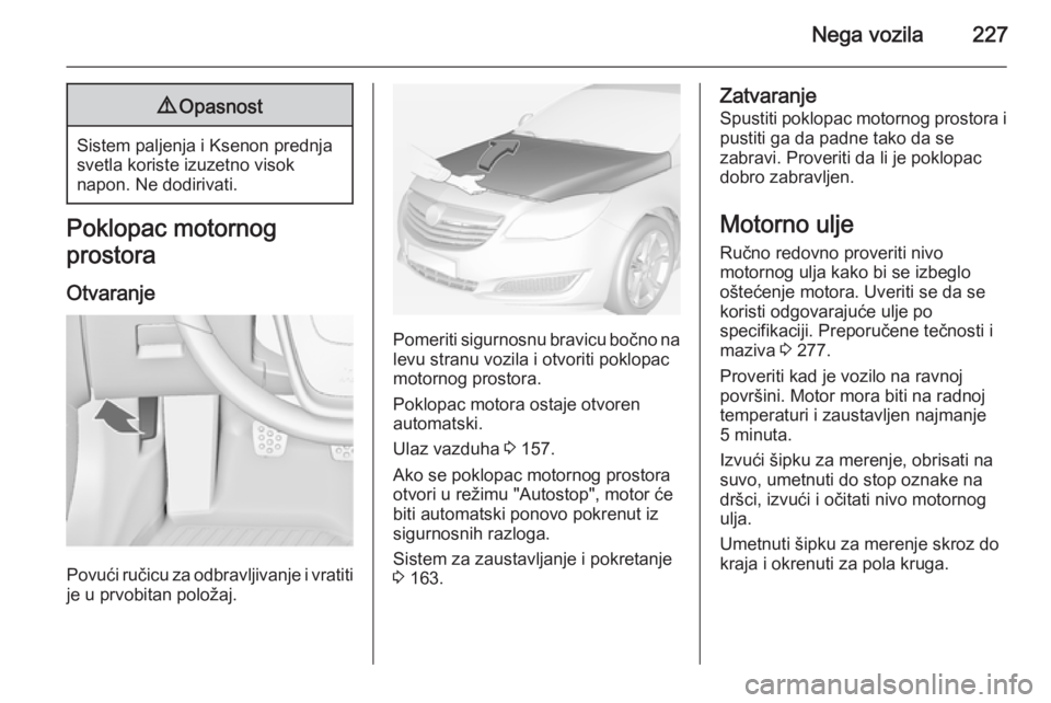 OPEL INSIGNIA 2014.5 Uputstvo za upotrebu (in Serbian) Nega vozila2279Opasnost
Sistem paljenja i Ksenon prednja
svetla koriste izuzetno visok
napon. Ne dodirivati.
Poklopac motornog
prostora
Otvaranje
Povući ručicu za odbravljivanje i vratiti
je u prvob OPEL INSIGNIA 2014.5 Uputstvo za upotrebu (in Serbian) Nega vozila2279Opasnost
Sistem paljenja i Ksenon prednja
svetla koriste izuzetno visok
napon. Ne dodirivati.
Poklopac motornog
prostora
Otvaranje
Povući ručicu za odbravljivanje i vratiti
je u prvob