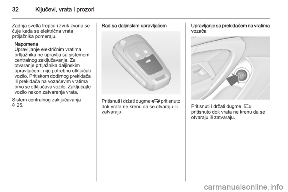 OPEL INSIGNIA 2014.5  Uputstvo za upotrebu (in Serbian) 32Ključevi, vrata i prozori
Zadnja svetla trepću i zvuk zvona se
čuje kada se električna vrata
prtljažnika pomeraju.
Napomena
Upravlljanje električnim vratima prtljažnika ne upravlja sa sistemo