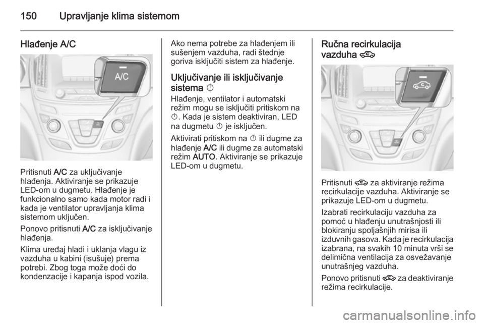 OPEL INSIGNIA 2015.5 Uputstvo za upotrebu (in Serbian) 150Upravljanje klima sistemom
Hlađenje A/C
Pritisnuti A/C za uključivanje
hlađenja. Aktiviranje se prikazuje
LED-om u dugmetu. Hlađenje je
funkcionalno samo kada motor radi i
kada je ventilator up OPEL INSIGNIA 2015.5 Uputstvo za upotrebu (in Serbian) 150Upravljanje klima sistemom
Hlađenje A/C
Pritisnuti A/C za uključivanje
hlađenja. Aktiviranje se prikazuje
LED-om u dugmetu. Hlađenje je
funkcionalno samo kada motor radi i
kada je ventilator up