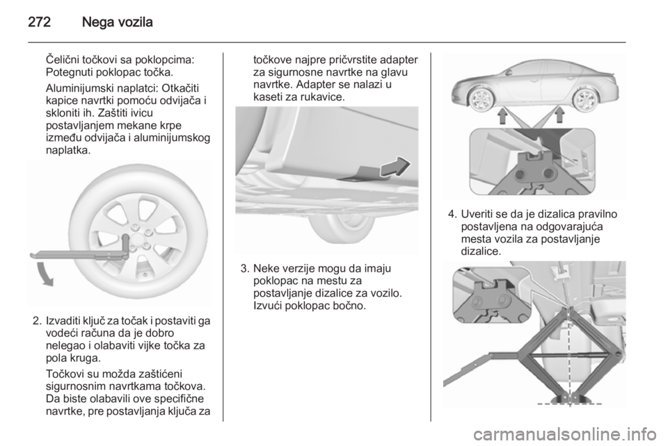 OPEL INSIGNIA 2015.5  Uputstvo za upotrebu (in Serbian) 272Nega vozila
Čelični točkovi sa poklopcima:
Potegnuti poklopac točka.
Aluminijumski naplatci: Otkačiti
kapice navrtki pomoću odvijača i skloniti ih. Zaštiti ivicu
postavljanjem mekane krpe
i
