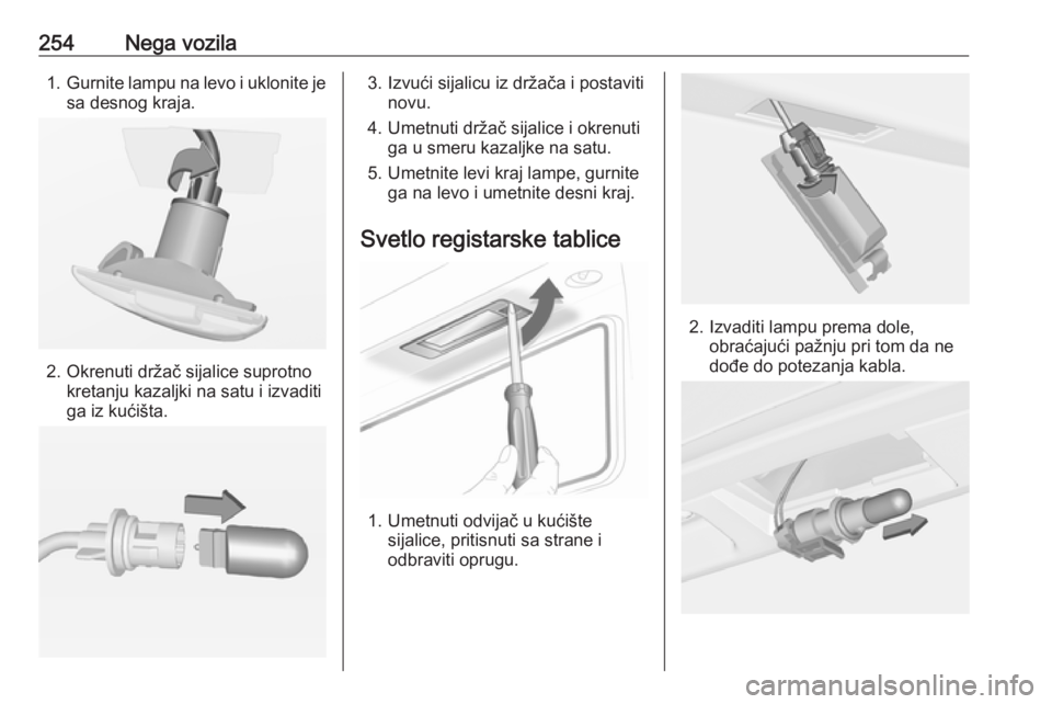 OPEL INSIGNIA 2016.5  Uputstvo za upotrebu (in Serbian) 254Nega vozila1.Gurnite lampu na levo i uklonite je
sa desnog kraja.
2. Okrenuti držač sijalice suprotno kretanju kazaljki na satu i izvaditi
ga iz kućišta.
3. Izvući sijalicu iz držača i posta