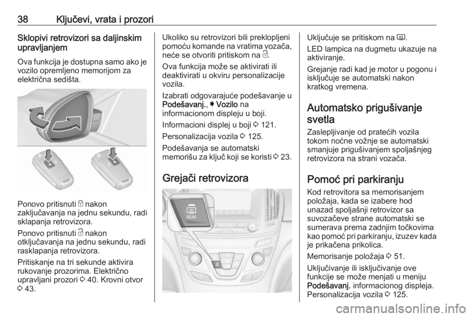 OPEL INSIGNIA 2016.5  Uputstvo za upotrebu (in Serbian) 38Ključevi, vrata i prozoriSklopivi retrovizori sa daljinskim
upravljanjem
Ova funkcija je dostupna samo ako je vozilo opremljeno memorijom za
električna sedišta.
Ponovo pritisnuti  e nakon
zaklju