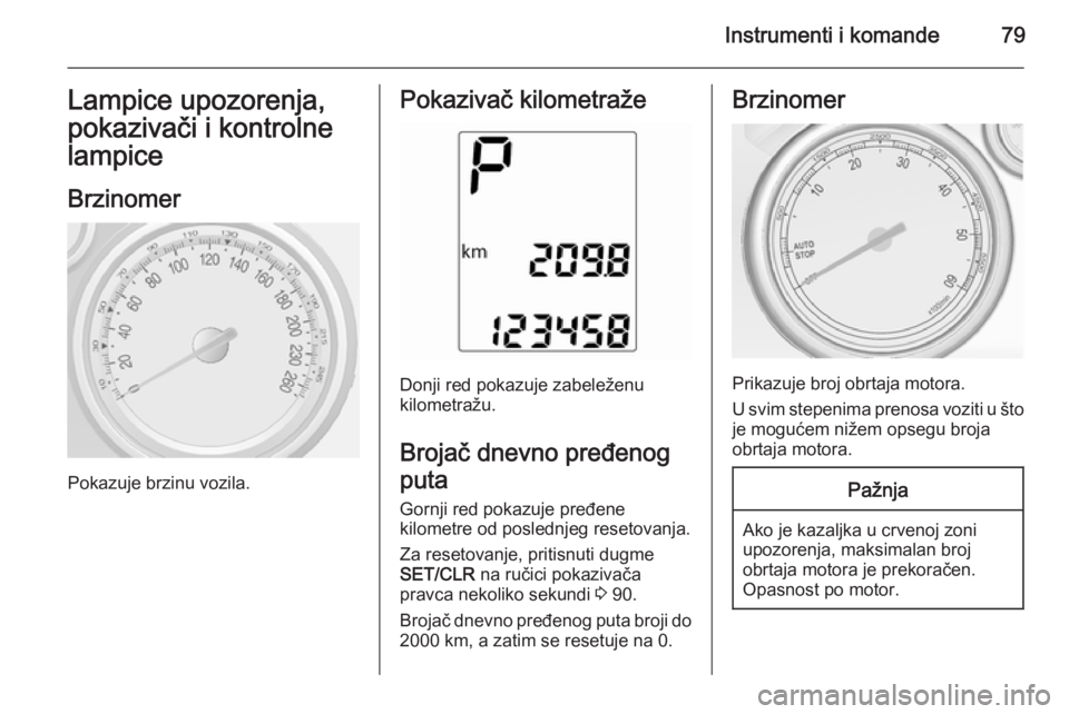 OPEL MOKKA 2014.5  Uputstvo za upotrebu (in Serbian) Instrumenti i komande79Lampice upozorenja,
pokazivači i kontrolne lampice
Brzinomer
Pokazuje brzinu vozila.
Pokazivač kilometraže
Donji red pokazuje zabeleženu
kilometražu.
Brojač dnevno pređen