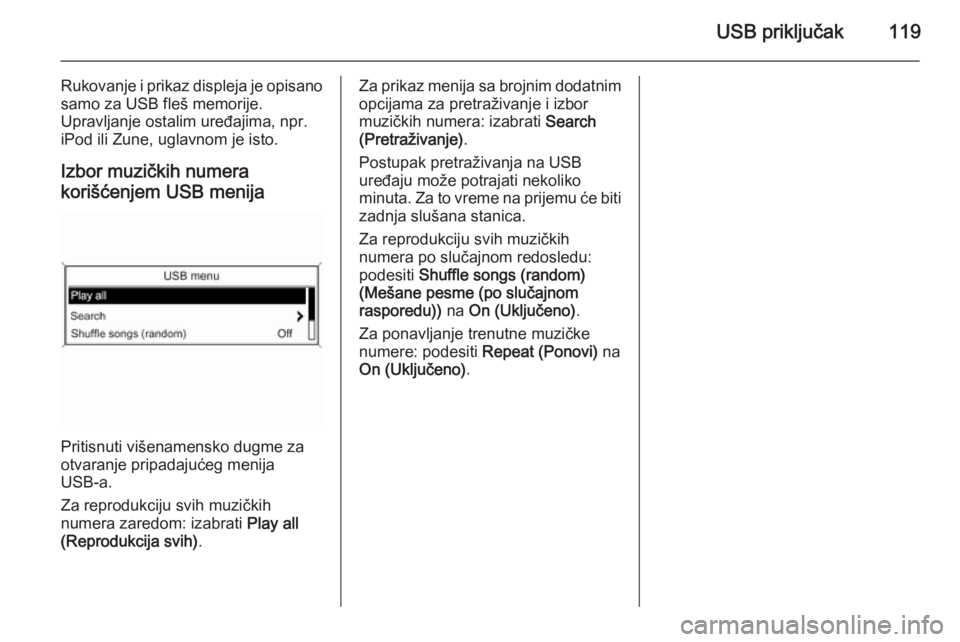 OPEL ZAFIRA C 2015.5  Uputstvo za rukovanje Infotainment sistemom (in Serbian) USB priključak119
Rukovanje i prikaz displeja je opisano
samo za USB fleš memorije.
Upravljanje ostalim uređajima, npr.
iPod ili Zune, uglavnom je isto.
Izbor muzičkih numerakorišćenjem USB meni
