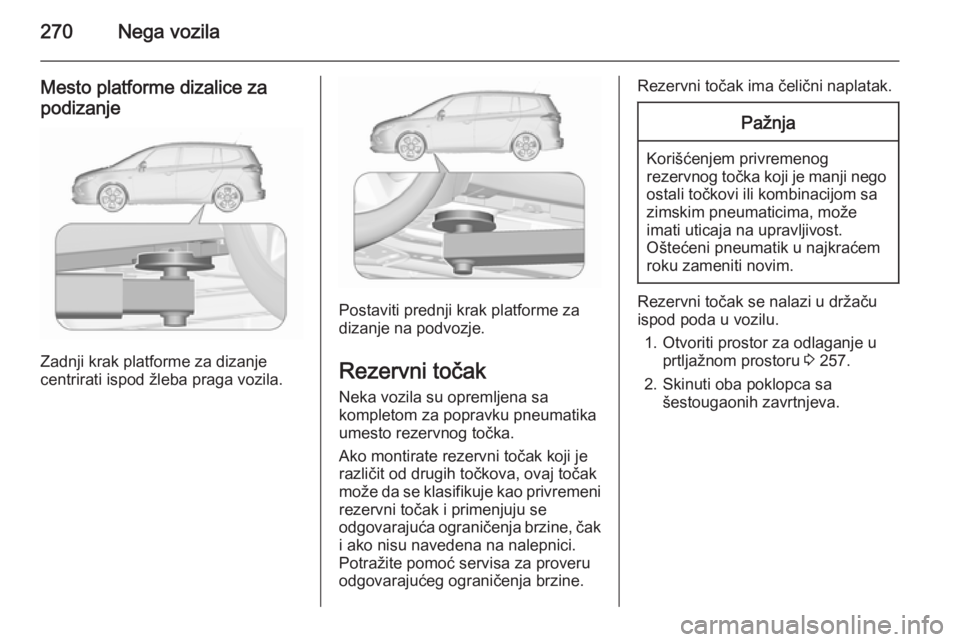 OPEL ZAFIRA C 2015.5  Uputstvo za upotrebu (in Serbian) 270Nega vozila
Mesto platforme dizalice za
podizanje
Zadnji krak platforme za dizanje
centrirati ispod žleba praga vozila.
Postaviti prednji krak platforme za
dizanje na podvozje.
Rezervni točak Nek