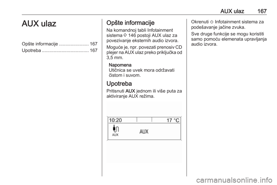 OPEL ZAFIRA C 2016  Uputstvo za rukovanje Infotainment sistemom (in Serbian) AUX ulaz167AUX ulazOpšte informacije.......................167
Upotreba .................................... 167Opšte informacije
Na komandnoj tabli Infotainment
sistema  3 146 postoji AUX ulaz za
p