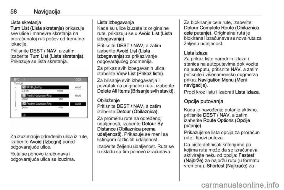 OPEL ZAFIRA C 2016 Uputstvo za rukovanje Infotainment sistemom (in Serbian) 58NavigacijaLista skretanja
Turn List (Lista skretanja) prikazuje
sve ulice i manevre skretanja na
proračunatoj ruti počev od trenutne
lokacije.
Pritisnite DEST / NAV , a zatim
izaberite Turn Lis OPEL ZAFIRA C 2016 Uputstvo za rukovanje Infotainment sistemom (in Serbian) 58NavigacijaLista skretanja
Turn List (Lista skretanja) prikazuje
sve ulice i manevre skretanja na
proračunatoj ruti počev od trenutne
lokacije.
Pritisnite DEST / NAV , a zatim
izaberite Turn Lis