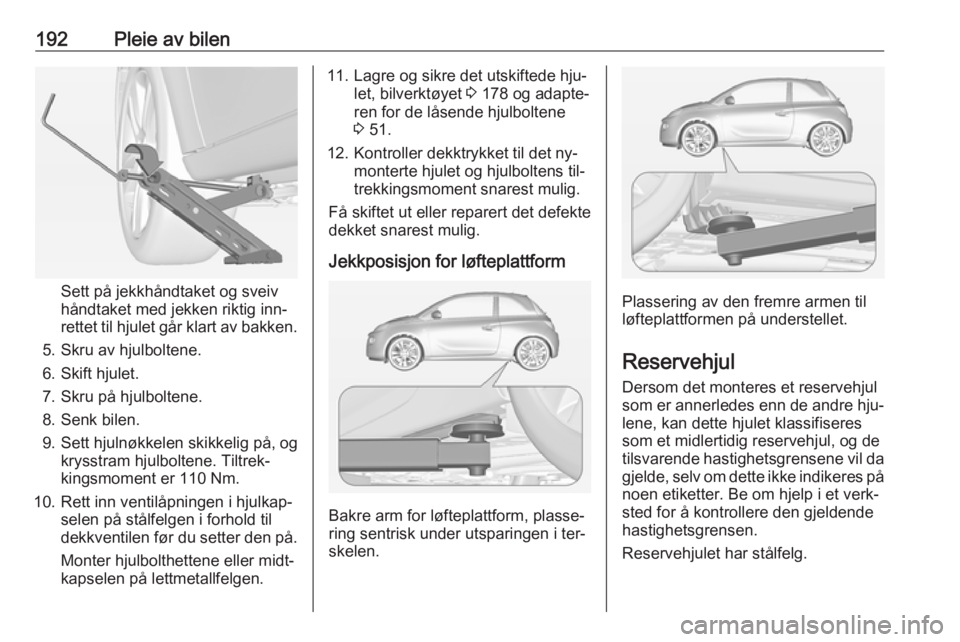 OPEL ADAM 2016.5 Instruksjonsbok 192Pleie av bilen
Sett på jekkhåndtaket og sveiv
håndtaket med jekken riktig inn‐
rettet til hjulet går klart av bakken.
5. Skru av hjulboltene.
6. Skift hjulet.
7. Skru på hjulboltene.
8. Senk OPEL ADAM 2016.5 Instruksjonsbok 192Pleie av bilen
Sett på jekkhåndtaket og sveiv
håndtaket med jekken riktig inn‐
rettet til hjulet går klart av bakken.
5. Skru av hjulboltene.
6. Skift hjulet.
7. Skru på hjulboltene.
8. Senk