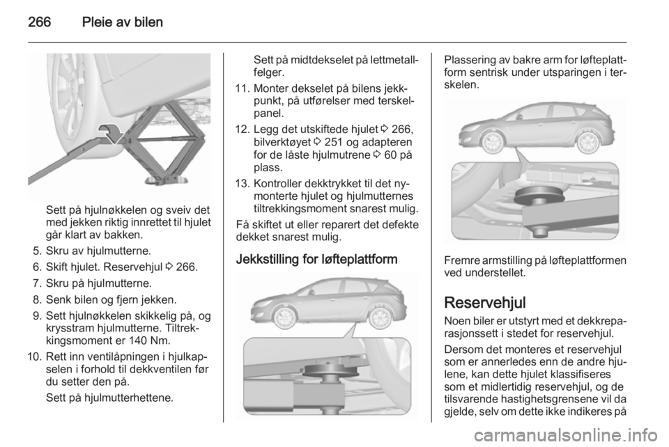 OPEL ASTRA J 2015.75  Instruksjonsbok 266Pleie av bilen
Sett på hjulnøkkelen og sveiv det
med jekken riktig innrettet til hjulet
går klart av bakken.
5. Skru av hjulmutterne.
6. Skift hjulet. Reservehjul  3 266.
7. Skru på hjulmuttern