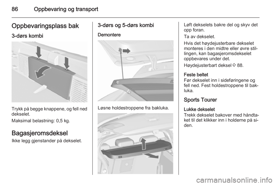 OPEL ASTRA J 2015.75  Instruksjonsbok 86Oppbevaring og transportOppbevaringsplass bak
3-dørs kombi
Trykk på begge knappene, og fell ned dekselet.
Maksimal belastning: 0,5 kg.
BagasjeromsdekselIkke legg gjenstander på dekselet.
3-dørs 