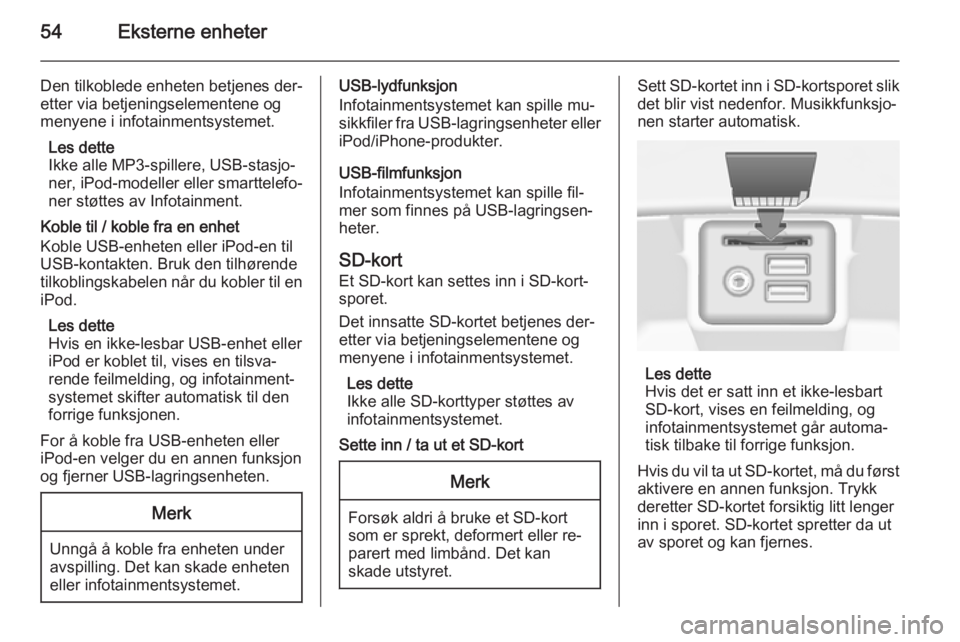 OPEL INSIGNIA 2014.5  Brukerhåndbok for infotainmentsystem 54Eksterne enheter
Den tilkoblede enheten betjenes der‐
etter via betjeningselementene og
menyene i infotainmentsystemet.
Les dette
Ikke alle MP3-spillere, USB-stasjo‐
ner, iPod-modeller eller sma
