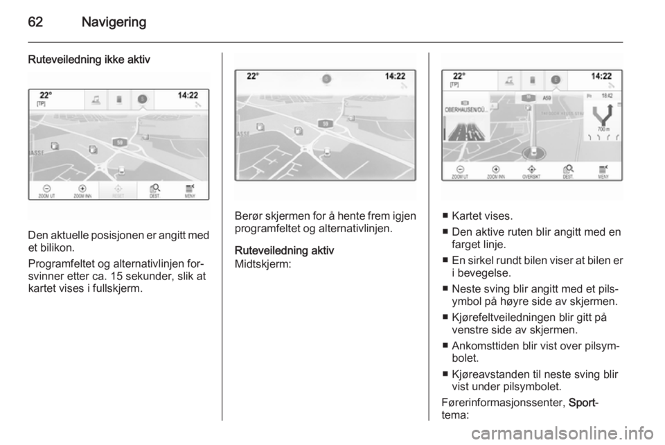 OPEL INSIGNIA 2014.5  Brukerhåndbok for infotainmentsystem 62Navigering
Ruteveiledning ikke aktiv
Den aktuelle posisjonen er angitt medet bilikon.
Programfeltet og alternativlinjen for‐
svinner etter ca. 15 sekunder, slik at
kartet vises i fullskjerm.
Berø