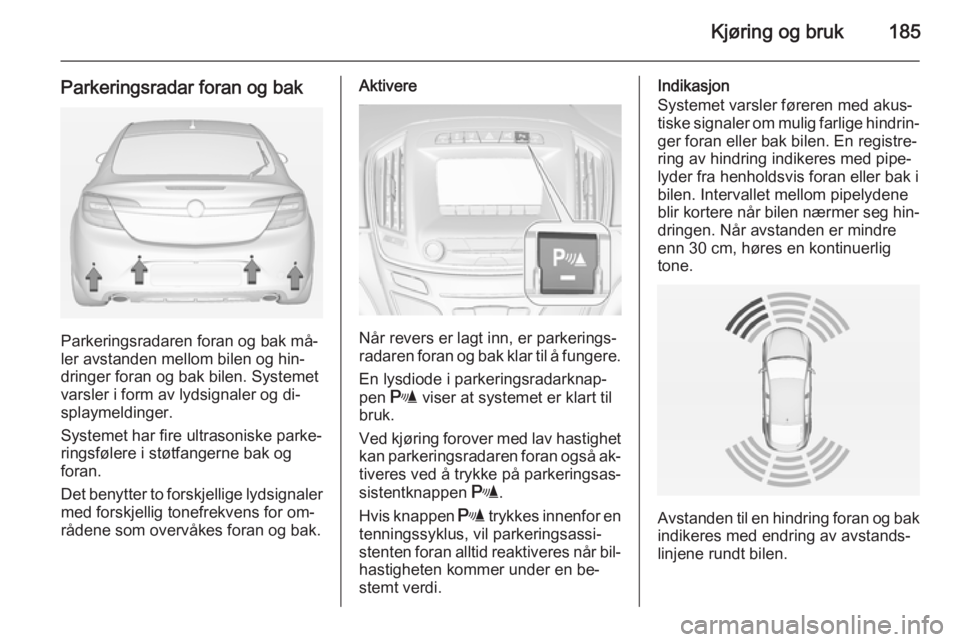 OPEL INSIGNIA 2014.5  Instruksjonsbok Kjøring og bruk185
Parkeringsradar foran og bak
Parkeringsradaren foran og bak må‐
ler avstanden mellom bilen og hin‐
dringer foran og bak bilen. Systemet
varsler i form av lydsignaler og di‐
