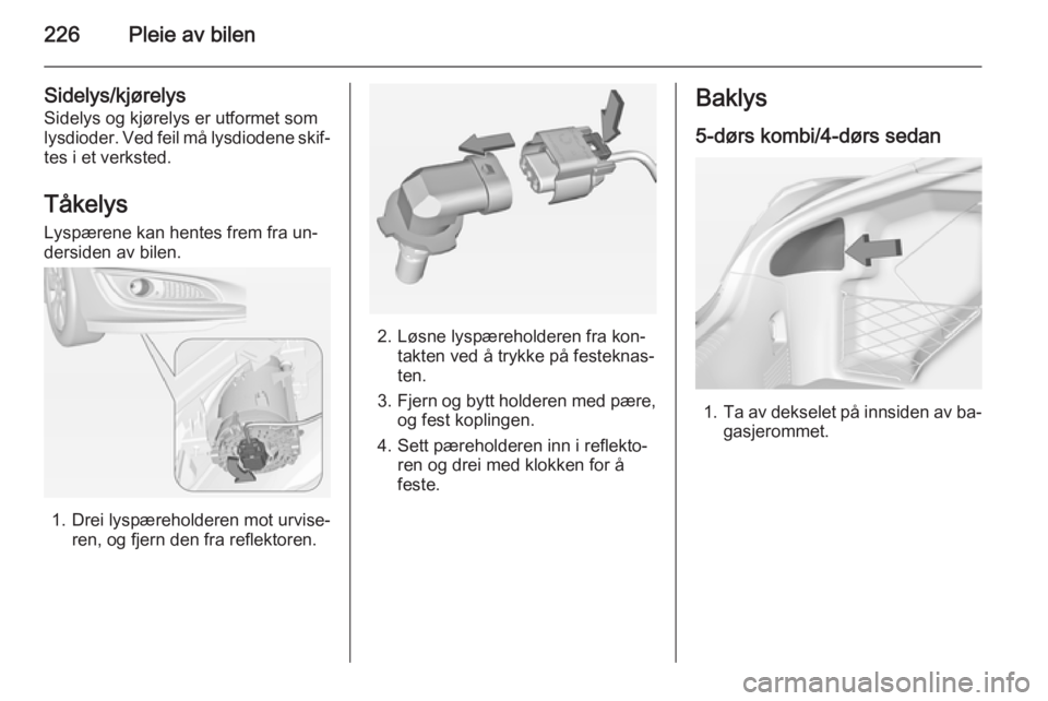 OPEL INSIGNIA 2014.5  Instruksjonsbok 226Pleie av bilen
Sidelys/kjørelys
Sidelys og kjørelys er utformet som
lysdioder. Ved feil må lysdiodene skif‐
tes i et verksted.
Tåkelys
Lyspærene kan hentes frem fra un‐
dersiden av bilen.
