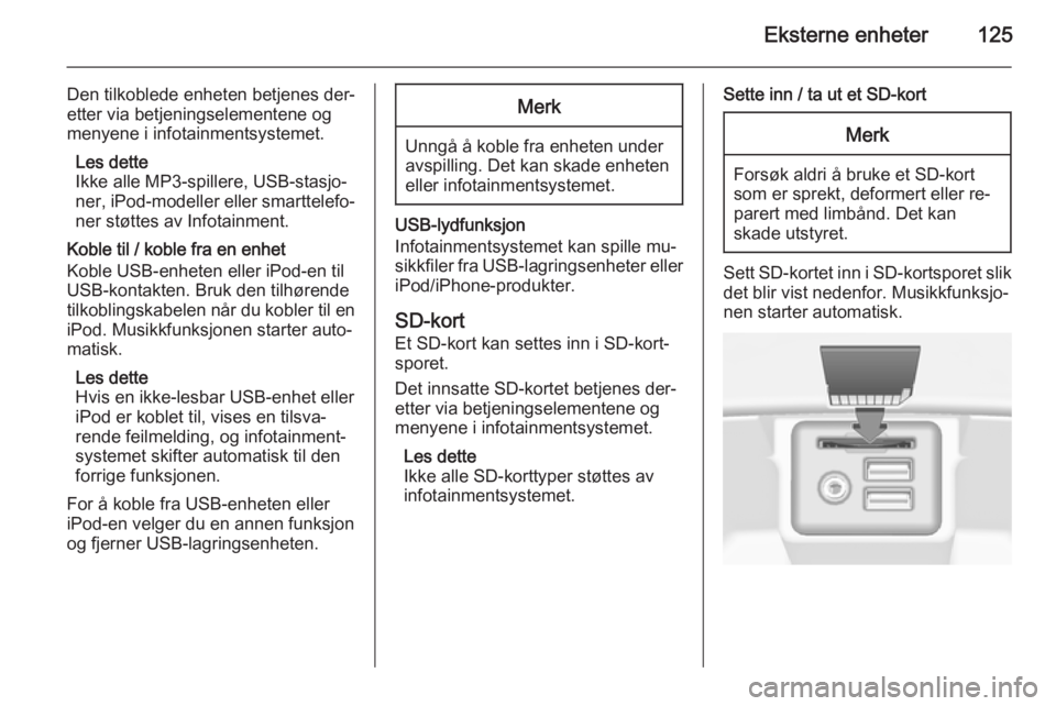 OPEL INSIGNIA 2015  Brukerhåndbok for infotainmentsystem Eksterne enheter125
Den tilkoblede enheten betjenes der‐
etter via betjeningselementene og menyene i infotainmentsystemet.
Les dette
Ikke alle MP3-spillere, USB-stasjo‐
ner, iPod-modeller eller sm