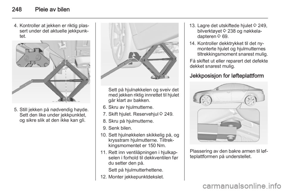 OPEL INSIGNIA 2015  Instruksjonsbok 248Pleie av bilen
4. Kontroller at jekken er riktig plas‐sert under det aktuelle jekkpunk‐tet.
5. Still jekken på nødvendig høyde. Sett den like under jekkpunktet,
og sikre slik at den ikke kan