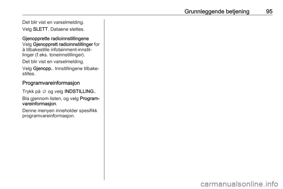 OPEL INSIGNIA 2016  Brukerhåndbok for infotainmentsystem Grunnleggende betjening95Det blir vist en varselmelding.
Velg  SLETT . Dataene slettes.
Gjenopprette radioinnstillingene
Velg  Gjenopprett radioinnstillinger  for
å tilbakestille infotainment-innstil