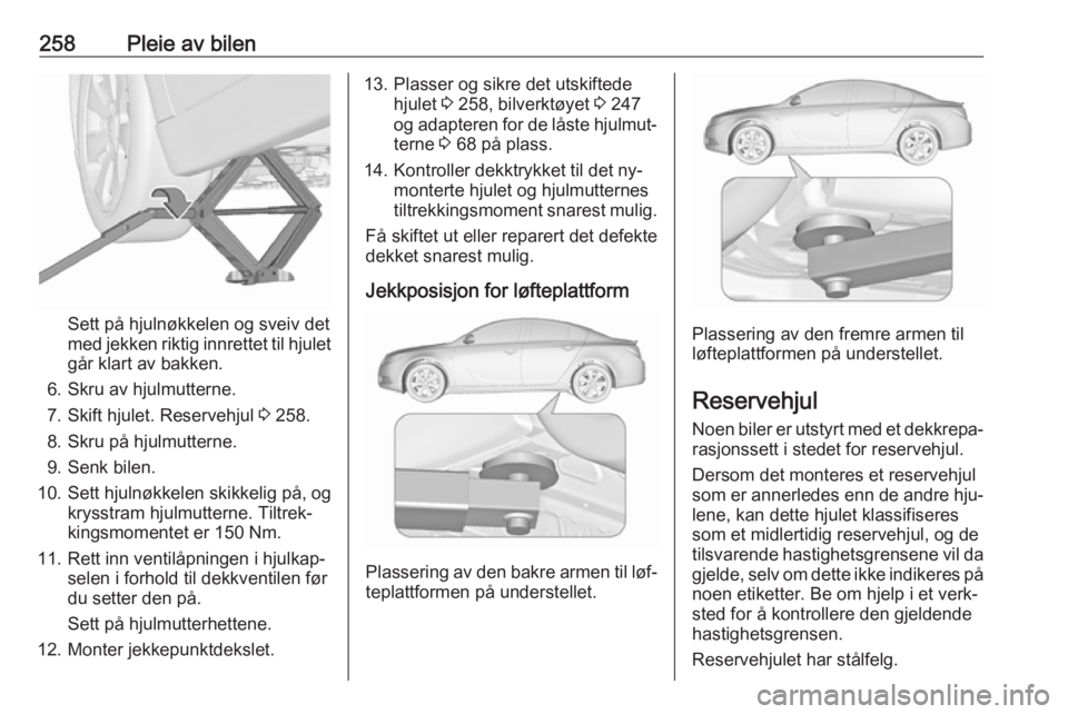 OPEL INSIGNIA 2016.5 Instruksjonsbok 258Pleie av bilen
Sett på hjulnøkkelen og sveiv det
med jekken riktig innrettet til hjulet
går klart av bakken.
6. Skru av hjulmutterne.
7. Skift hjulet. Reservehjul 3 258.
8. Skru på hjulmuttern OPEL INSIGNIA 2016.5 Instruksjonsbok 258Pleie av bilen
Sett på hjulnøkkelen og sveiv det
med jekken riktig innrettet til hjulet
går klart av bakken.
6. Skru av hjulmutterne.
7. Skift hjulet. Reservehjul 3 258.
8. Skru på hjulmuttern