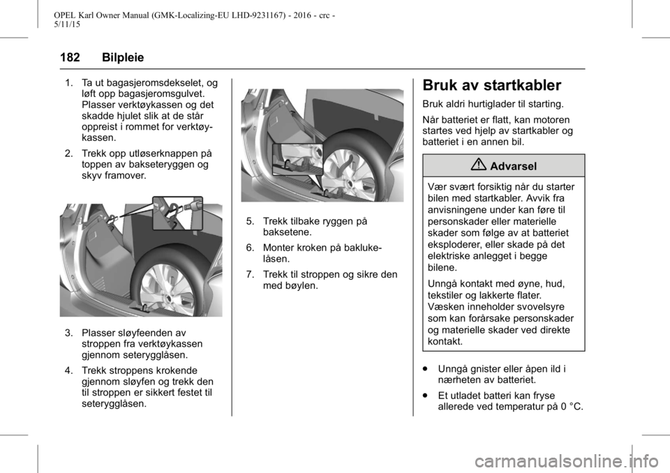 OPEL KARL 2015.75  Instruksjonsbok OPEL Karl Owner Manual (GMK-Localizing-EU LHD-9231167) - 2016 - crc -
5/11/15
182 Bilpleie
1. Ta ut bagasjeromsdekselet, ogløft opp bagasjeromsgulvet.
Plasser verktøykassen og det
skadde hjulet slik
