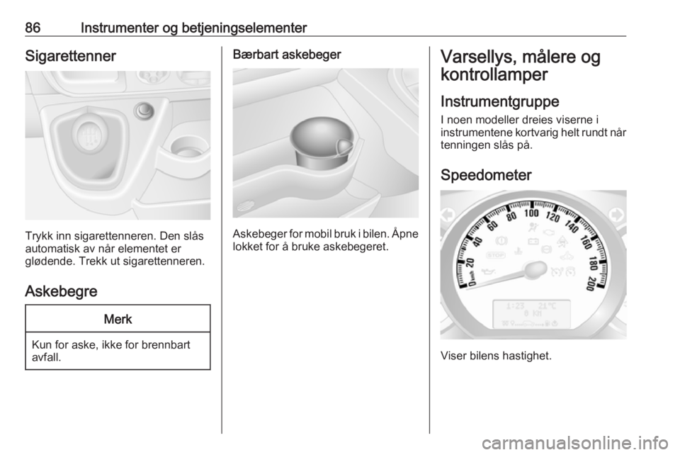 OPEL MOVANO_B 2017.5  Instruksjonsbok 86Instrumenter og betjeningselementerSigarettenner
Trykk inn sigarettenneren. Den slås
automatisk av når elementet er
glødende. Trekk ut sigarettenneren.
Askebegre
Merk
Kun for aske, ikke for brenn
