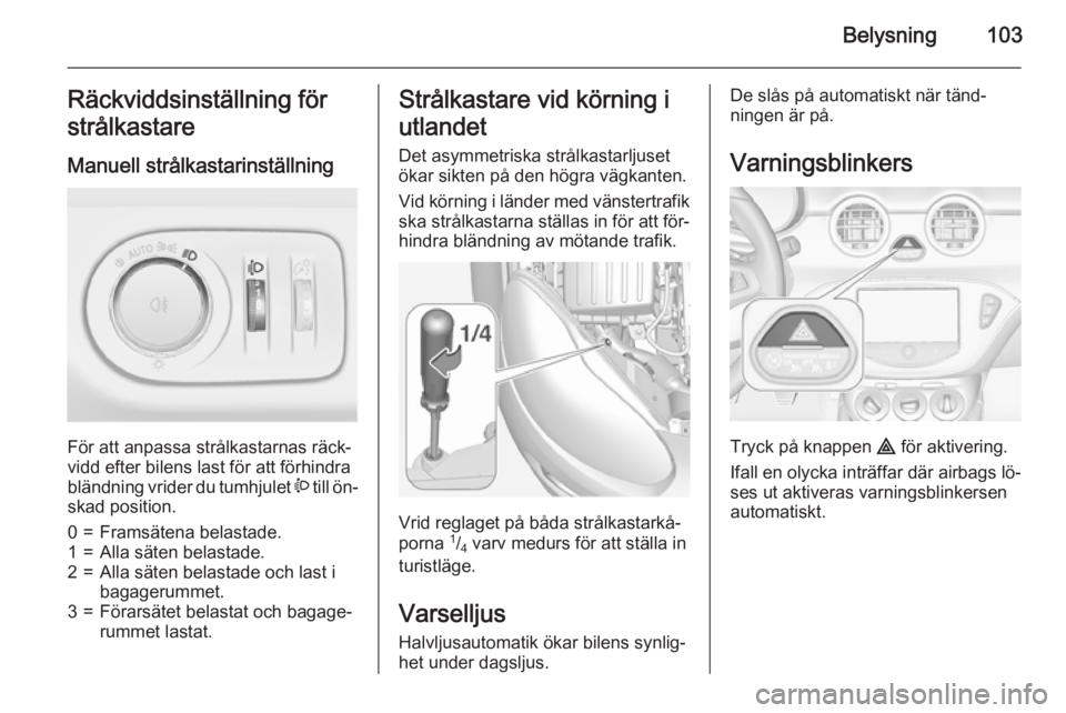 OPEL ADAM 2015  Instruktionsbok Belysning103Räckviddsinställning för
strålkastare
Manuell strålkastarinställning 
För att anpassa strålkastarnas räck‐
vidd efter bilens last för att förhindra
bländning vrider du tumhju
