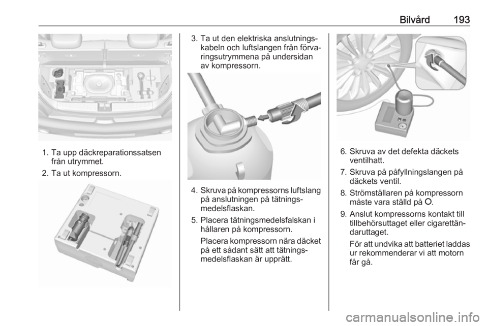 OPEL ADAM 2017  Instruktionsbok Bilvård193
1. Ta upp däckreparationssatsenfrån utrymmet.
2. Ta ut kompressorn.
3. Ta ut den elektriska anslutnings‐ kabeln och luftslangen från förva‐
ringsutrymmena på undersidan
av kompres