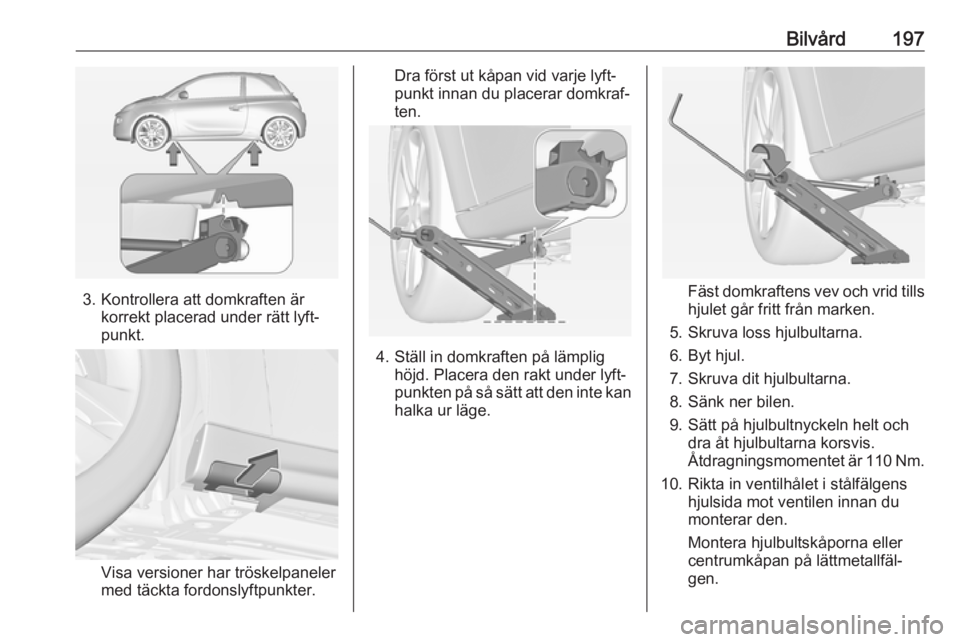 OPEL ADAM 2017  Instruktionsbok Bilvård197
3. Kontrollera att domkraften ärkorrekt placerad under rätt lyft‐
punkt.
Visa versioner har tröskelpaneler med täckta fordonslyftpunkter.
Dra först ut kåpan vid varje lyft‐
punkt