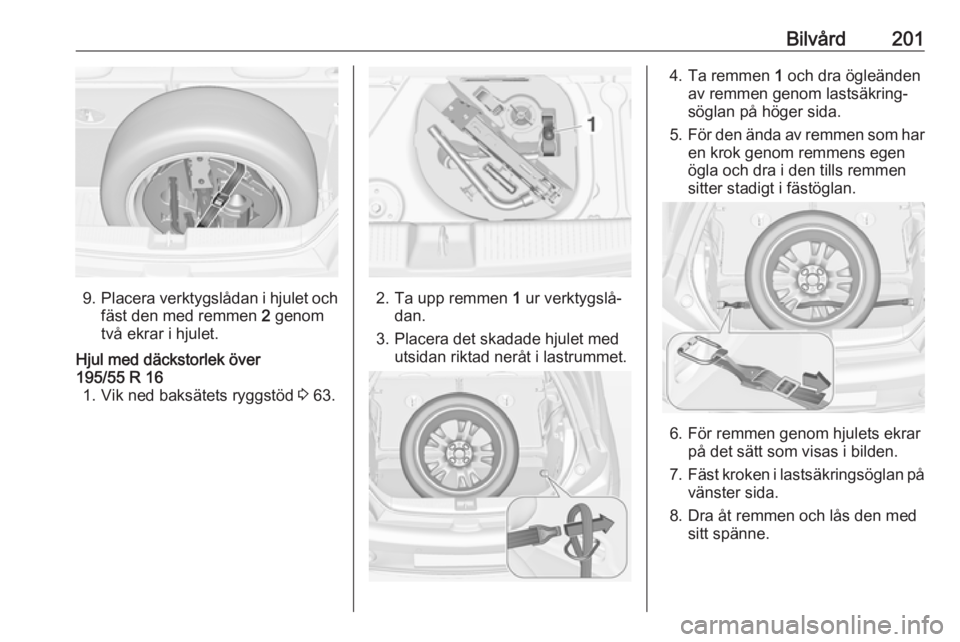 OPEL ADAM 2017  Instruktionsbok Bilvård201
9.Placera verktygslådan i hjulet och
fäst den med remmen  2 genom
två ekrar i hjulet.
Hjul med däckstorlek över
195/55 R 16 1. Vik ned baksätets ryggstöd  3 63.
2. Ta upp remmen  1 